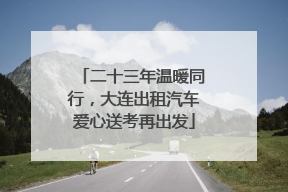 二十三年温暖同行，大连出租汽车爱心送考再出发