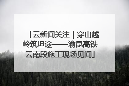 云新闻关注｜穿山越岭筑坦途——渝昆高铁云南段施工现场见闻