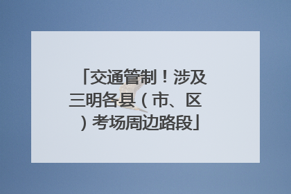 交通管制！涉及三明各县（市、区）考场周边路段