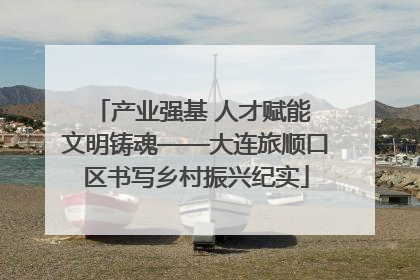 产业强基 人才赋能 文明铸魂——大连旅顺口区书写乡村振兴纪实