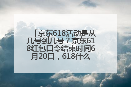 京东618活动是从几号到几号？京东618红包口令结束时间6月20日，618什么时候买最便宜