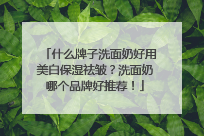 什么牌子洗面奶好用美白保湿祛皱？洗面奶哪个品牌好推荐！