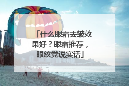 什么眼霜去皱效果好？眼霜推荐，眼纹党说实话