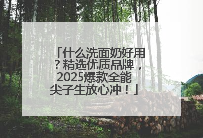 什么洗面奶好用？精选优质品牌，2025爆款全能尖子生放心冲！