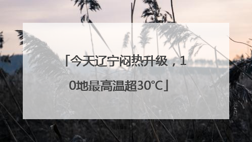 今天辽宁闷热升级，10地最高温超30℃