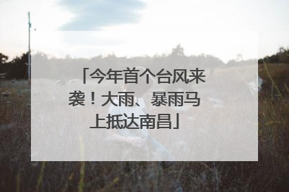 今年首个台风来袭！大雨、暴雨马上抵达南昌