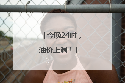 今晚24时，油价上调！