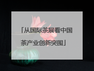 从国际茶展看中国茶产业创新突围
