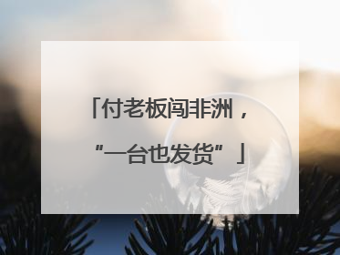 付老板闯非洲，“一台也发货”