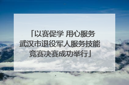 以赛促学 用心服务 武汉市退役军人服务技能竞赛决赛成功举行