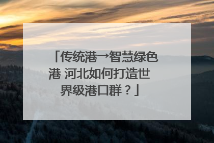 传统港→智慧绿色港 河北如何打造世界级港口群？