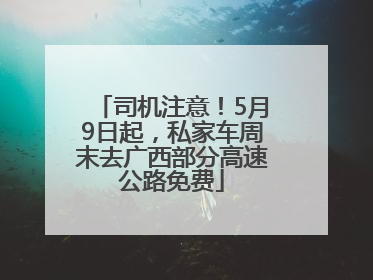 司机注意！5月9日起，私家车周末去广西部分高速公路免费