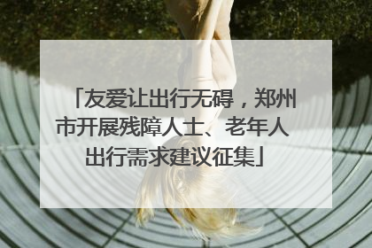 友爱让出行无碍，郑州市开展残障人士、老年人出行需求建议征集