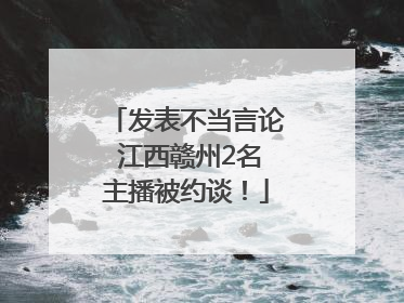 发表不当言论 江西赣州2名主播被约谈！
