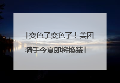 变色了变色了！美团骑手今夏即将换装