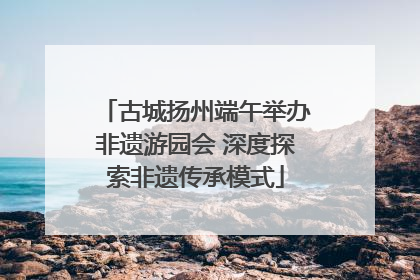 古城扬州端午举办非遗游园会 深度探索非遗传承模式