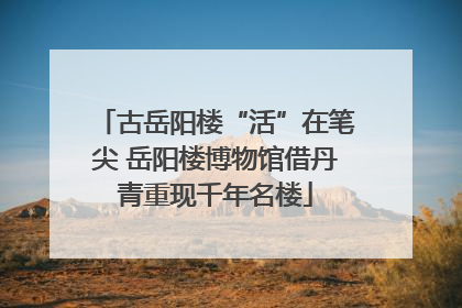 古岳阳楼“活”在笔尖 岳阳楼博物馆借丹青重现千年名楼