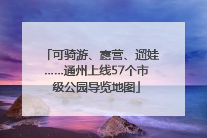 可骑游、露营、遛娃……通州上线57个市级公园导览地图