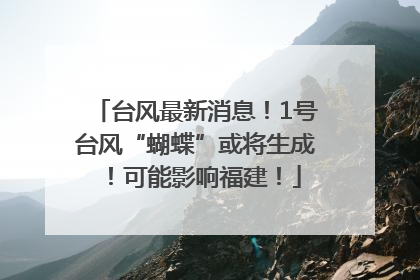 台风最新消息！1号台风“蝴蝶”或将生成！可能影响福建！