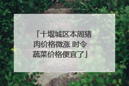 十堰城区本周猪肉价格微涨 时令蔬菜价格便宜了