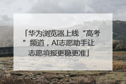 华为浏览器上线“高考”频道，AI志愿助手让志愿填报更稳更准