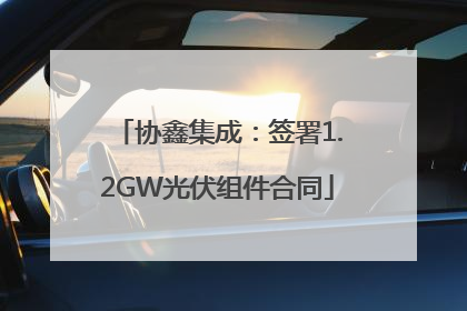 协鑫集成：签署1.2GW光伏组件合同
