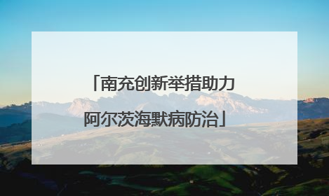 南充创新举措助力阿尔茨海默病防治
