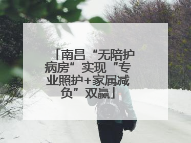 南昌“无陪护病房”实现“专业照护+家属减负”双赢