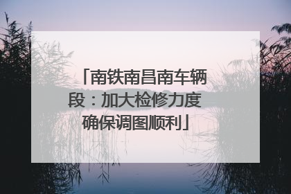 南铁南昌南车辆段：加大检修力度确保调图顺利