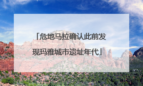 危地马拉确认此前发现玛雅城市遗址年代