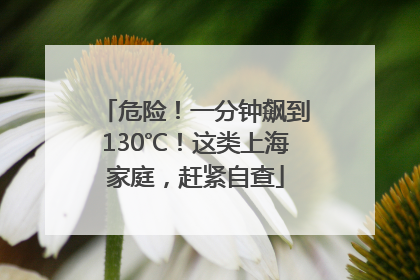 危险！一分钟飙到130℃！这类上海家庭，赶紧自查