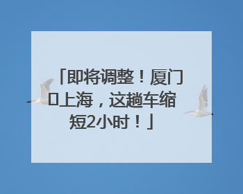 即将调整！厦门⇌上海，这趟车缩短2小时！