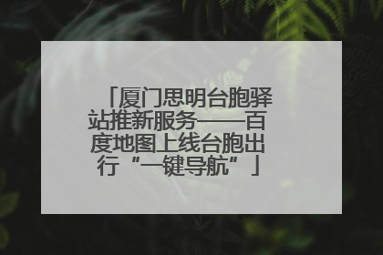 厦门思明台胞驿站推新服务——百度地图上线台胞出行“一键导航”