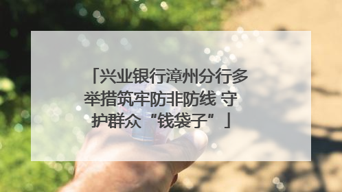 兴业银行漳州分行多举措筑牢防非防线 守护群众“钱袋子”