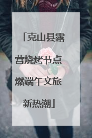 克山县露营烧烤节点燃端午文旅新热潮