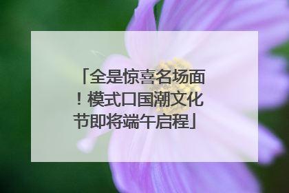 全是惊喜名场面！模式口国潮文化节即将端午启程