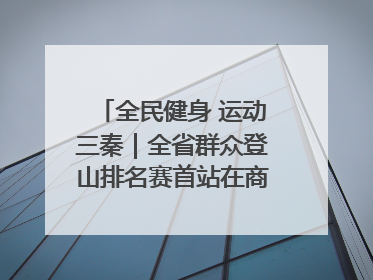全民健身 运动三秦｜全省群众登山排名赛首站在商州江山举行