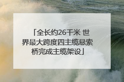 全长约26千米 世界最大跨度四主缆悬索桥完成主缆架设