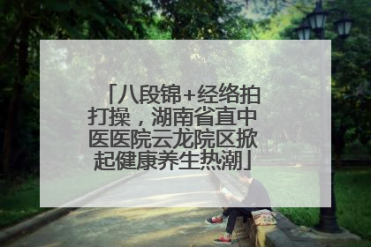 八段锦+经络拍打操，湖南省直中医医院云龙院区掀起健康养生热潮
