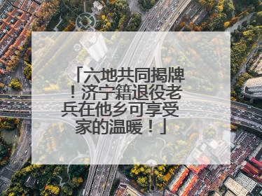 六地共同揭牌！济宁籍退役老兵在他乡可享受家的温暖！