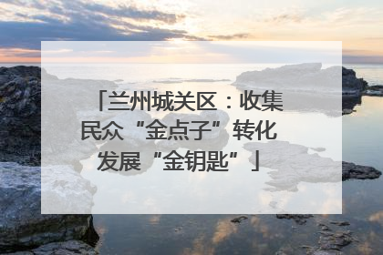 兰州城关区：收集民众“金点子”转化发展“金钥匙”