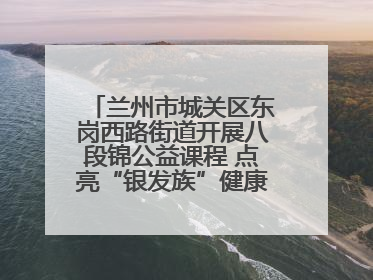 兰州市城关区东岗西路街道开展八段锦公益课程 点亮“银发族”健康活力生活