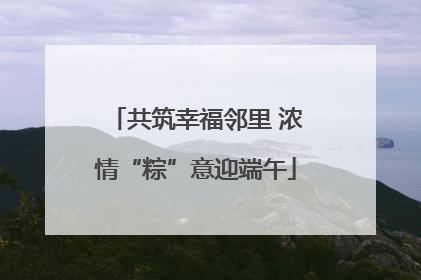 共筑幸福邻里 浓情“粽”意迎端午