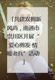 共建双拥新风尚，南通市崇川区开展“爱心剪发 情暖老兵”活动