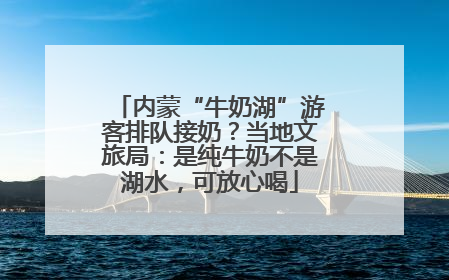 内蒙“牛奶湖”游客排队接奶？当地文旅局：是纯牛奶不是湖水，可放心喝
