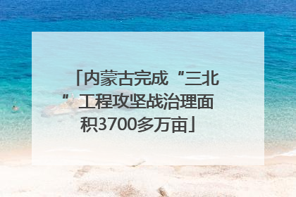 内蒙古完成“三北”工程攻坚战治理面积3700多万亩