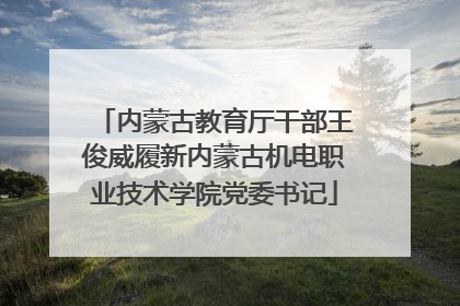 内蒙古教育厅干部王俊威履新内蒙古机电职业技术学院党委书记