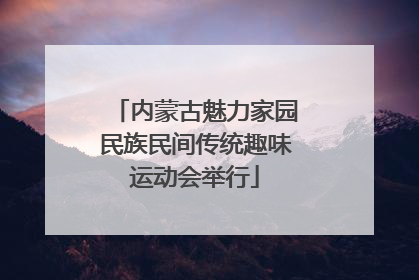 内蒙古魅力家园民族民间传统趣味运动会举行