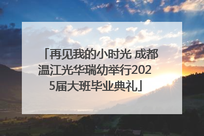 再见我的小时光 成都温江光华瑞幼举行2025届大班毕业典礼