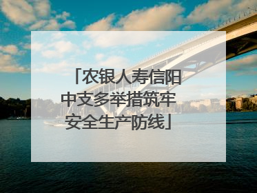 农银人寿信阳中支多举措筑牢安全生产防线